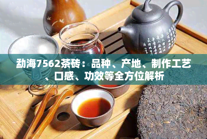 勐海7562茶砖：品种、产地、制作工艺、口感、功效等全方位解析