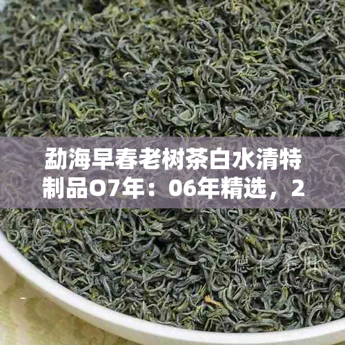 勐海早春老树茶白水清特制品O7年：06年精选，2007年优质木老树茶价格