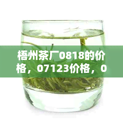 梧州茶厂0818的价格，07123价格，0101价格，0303,0503