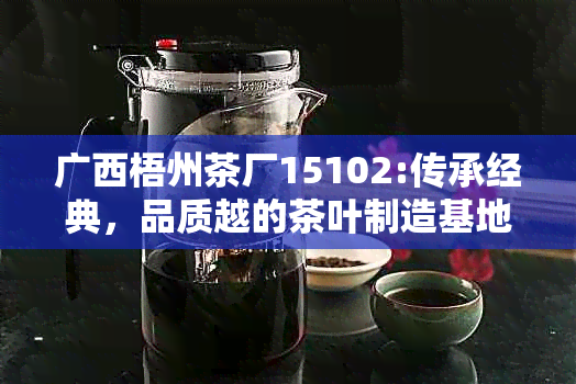 广西梧州茶厂15102:传承经典，品质越的茶叶制造基地