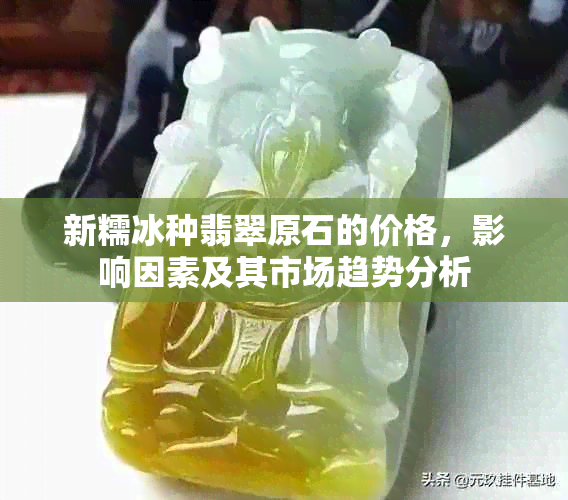 新糯冰种翡翠原石的价格，影响因素及其市场趋势分析