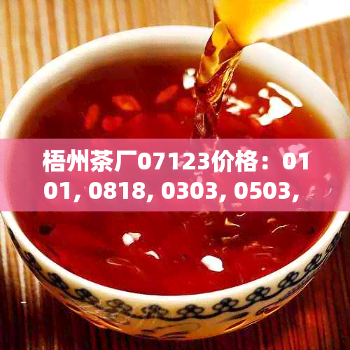 梧州茶厂07123价格：0101, 0818, 0303, 0503, 75028