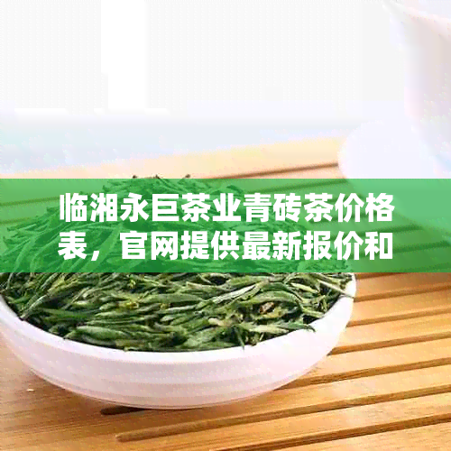 临湘永巨茶业青砖茶价格表，官网提供最新报价和产品信息。