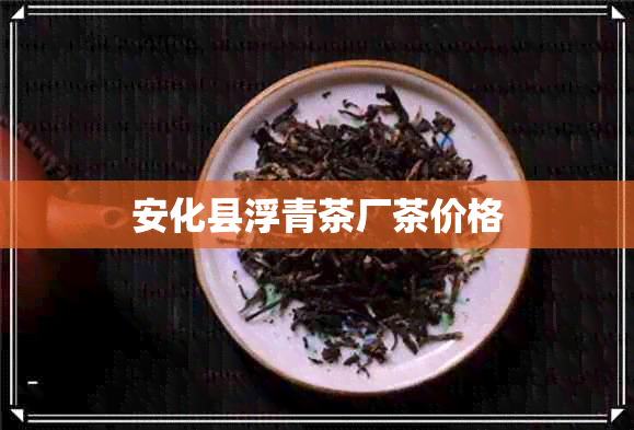 安化县浮青茶厂茶价格