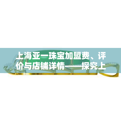 上海亚一珠宝加盟费、评价与店铺详情——探究上海亚一珠宝这个怎么样