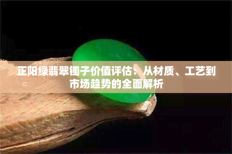 正阳绿翡翠镯子价值评估：从材质、工艺到市场趋势的全面解析