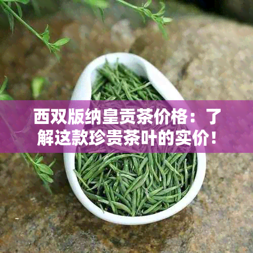 西双版纳皇贡茶价格：了解这款珍贵茶叶的实价！