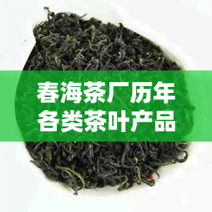 春海茶厂历年各类茶叶产品详单，从经典到创新的一网打尽