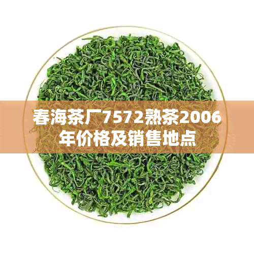 春海茶厂7572熟茶2006年价格及销售地点