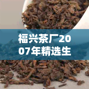 福兴茶厂2007年精选生茶：纯正古树，独特风味，经典口感