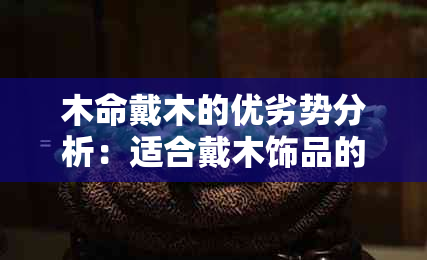 木命戴木的优劣势分析：适合戴木饰品的人有哪些特质？