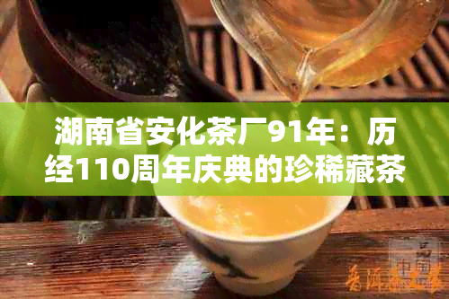 湖南省安化茶厂91年：历经110周年庆典的珍 *** 茶价格与历回顾