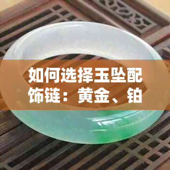 如何选择玉坠配饰链：黄金、铂金还是其他材质？