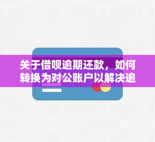 关于借呗逾期还款，如何转换为对公账户以解决逾期问题？