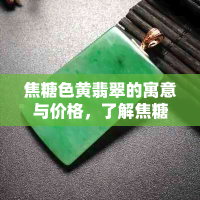 焦糖色黄翡翠的寓意与价格，了解焦糖色黄翡手镯的市场价值和价值