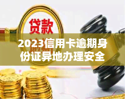 2023信用卡逾期身份证异地办理安全吗？怎么办？