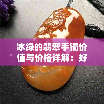 冰绿的翡翠手镯价值与价格详解：好不好？多少钱一个？