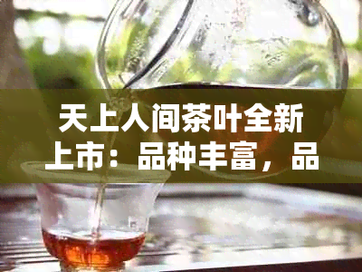 天上人间茶叶全新上市：品种丰富，品质越，为您带来前所未有的饮茶体验