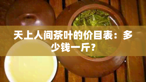 天上人间茶叶的价目表：多少钱一斤？