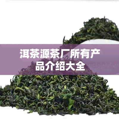 洱茶源茶厂所有产品介绍大全