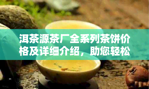 洱茶源茶厂全系列茶饼价格及详细介绍，助您轻松选购优质茶叶