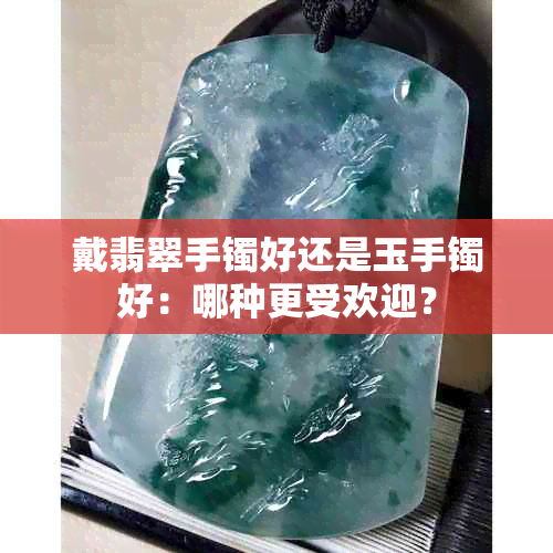 戴翡翠手镯好还是玉手镯好：哪种更受欢迎？