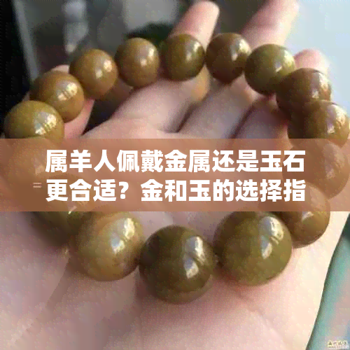 属羊人佩戴金属还是玉石更合适？金和玉的选择指南