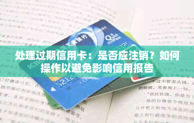 处理过期信用卡：是否应注销？如何操作以避免影响信用报告