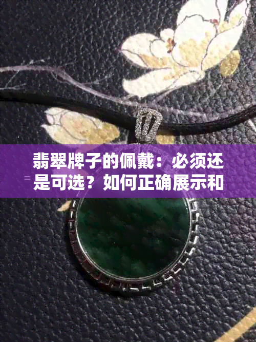 翡翠牌子的佩戴：必须还是可选？如何正确展示和保养？