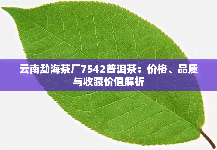 云南勐海茶厂7542普洱茶：价格、品质与收藏价值解析