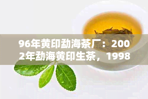 96年黄印勐海茶厂：2002年勐海黄印生茶，1998年小黄印，2003年大黄印