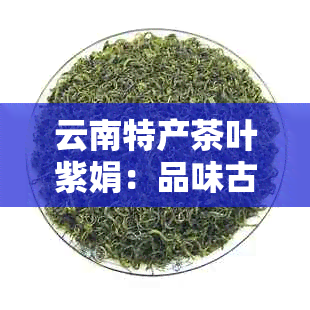 云南特产茶叶紫娟：品味古树芳华，领略茶乡魅力