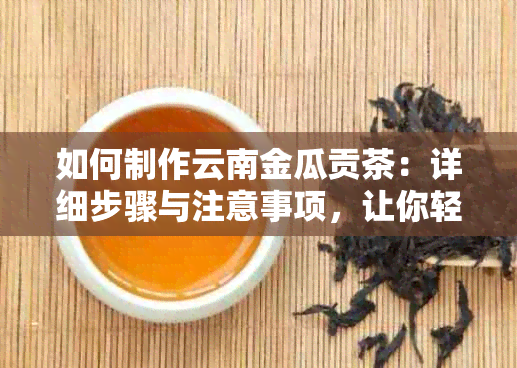 如何制作云南金瓜贡茶：详细步骤与注意事项，让你轻松掌握制作技巧