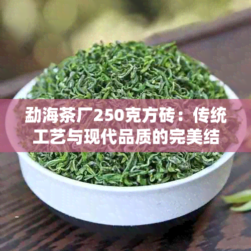 勐海茶厂250克方砖：传统工艺与现代品质的完美结合