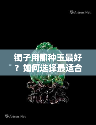 镯子用那种玉更好？如何选择最适合的玉材质和款式