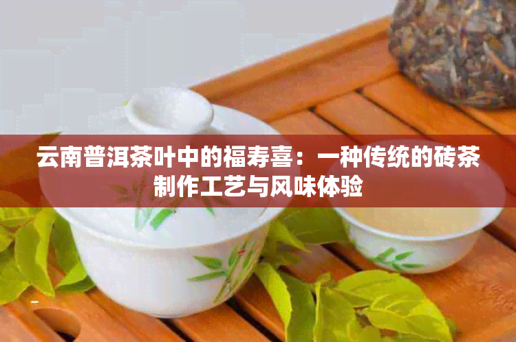 云南普洱茶叶中的福寿喜：一种传统的砖茶制作工艺与风味体验