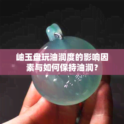 岫玉盘玩油润度的影响因素与如何保持油润？