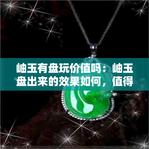 岫玉有盘玩价值吗：岫玉盘出来的效果如何，值得收藏吗？