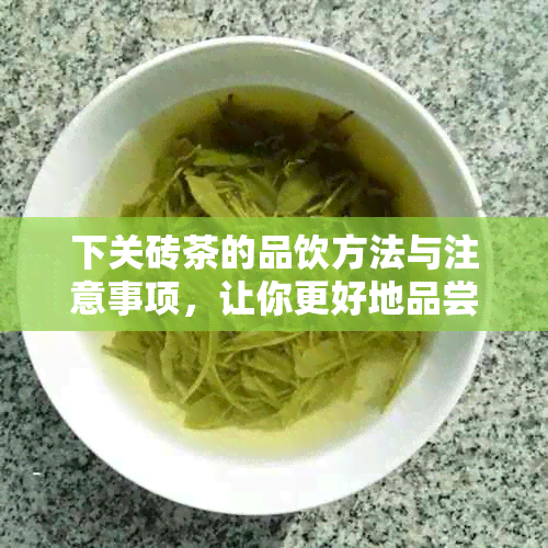 下关砖茶的品饮方法与注意事项，让你更好地品尝和了解这种茶叶