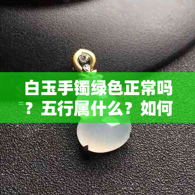 白玉手镯绿色正常吗？五行属什么？如何处理手镯绿色问题？