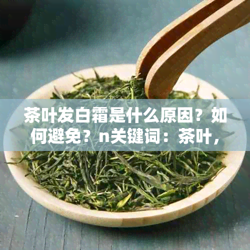 茶叶发白霜是什么原因？如何避免？n关键词：茶叶，白霜，原因，避免