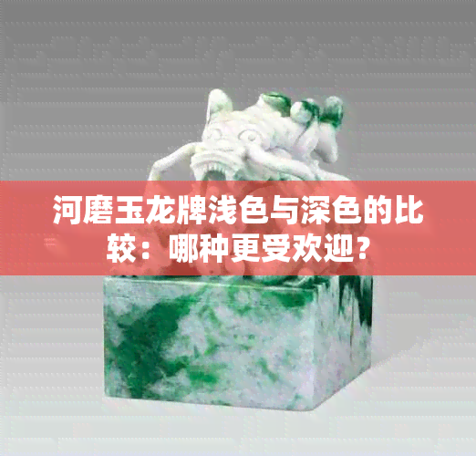 河磨玉龙牌浅色与深色的比较：哪种更受欢迎？