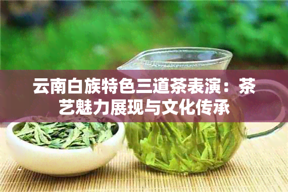 云南白族特色三道茶表演：茶艺魅力展现与文化传承