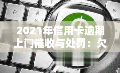 2021年信用卡逾期上门与处罚：欠信用卡不还款，银行将上门处理。