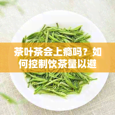 茶叶茶会上瘾吗？如何控制饮茶量以避免成瘾？