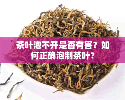 茶叶泡不开是否有害？如何正确泡制茶叶？