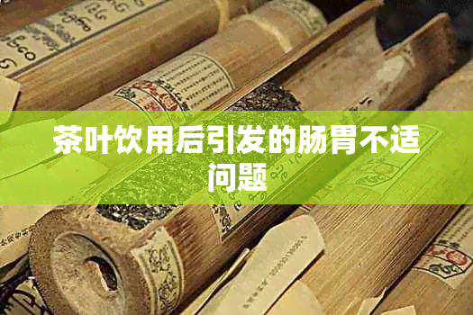 茶叶饮用后引发的肠胃不适问题