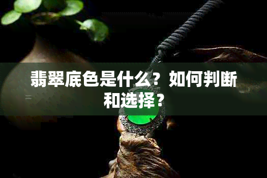 翡翠底色是什么？如何判断和选择？