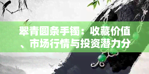 翠青圆条手镯：收藏价值、市场行情与投资潜力分析