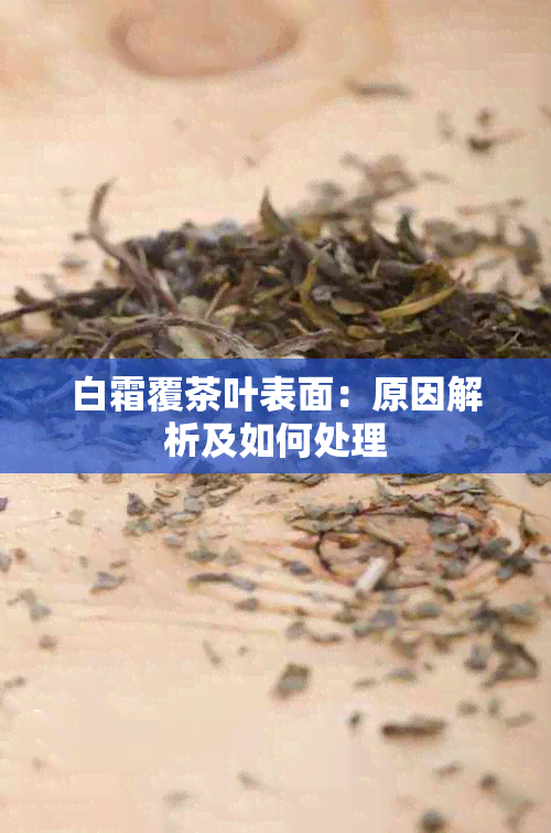 白霜覆茶叶表面：原因解析及如何处理